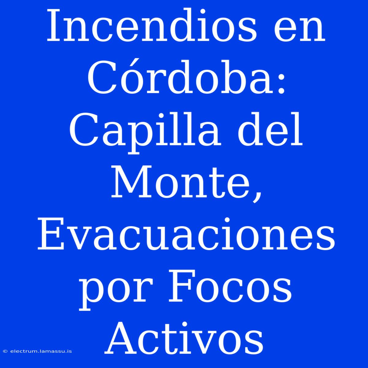 Incendios En Córdoba: Capilla Del Monte, Evacuaciones Por Focos Activos