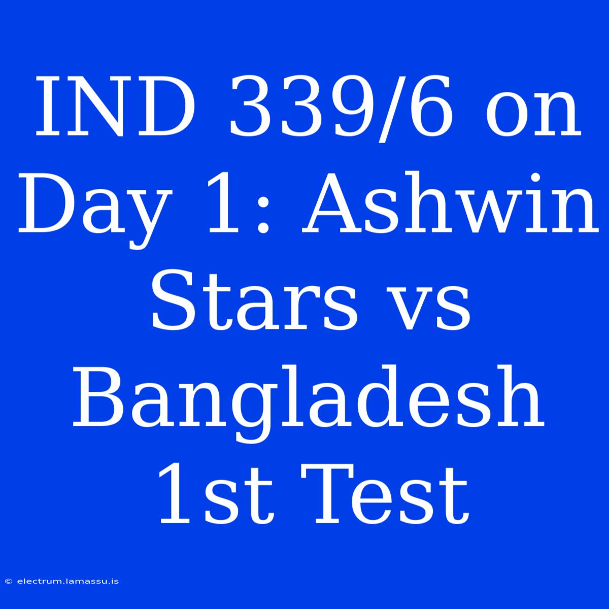 IND 339/6 On Day 1: Ashwin Stars Vs Bangladesh 1st Test