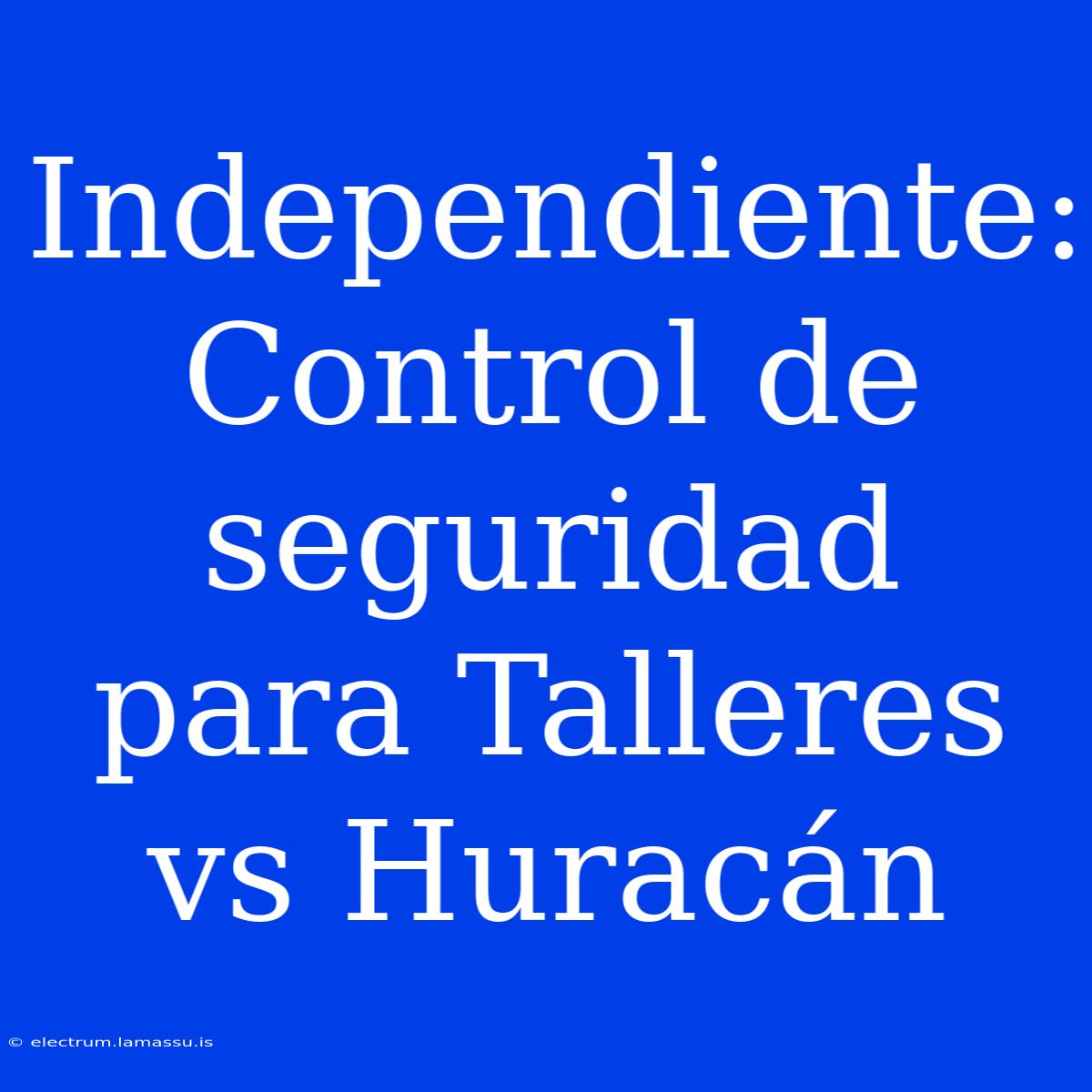 Independiente: Control De Seguridad Para Talleres Vs Huracán 