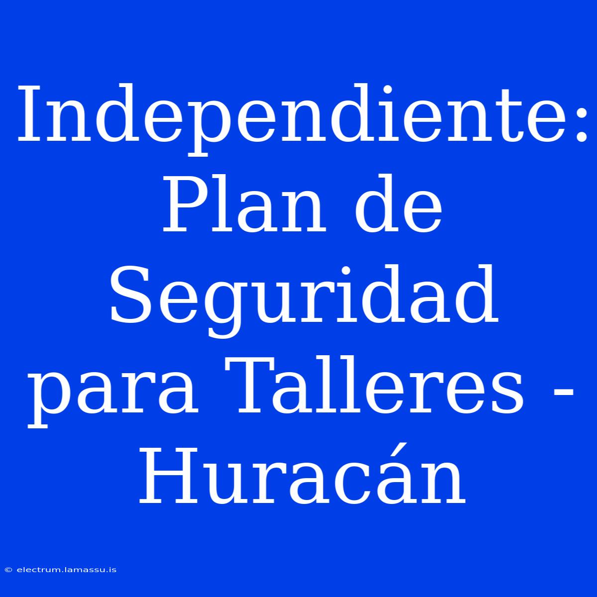 Independiente: Plan De Seguridad Para Talleres - Huracán