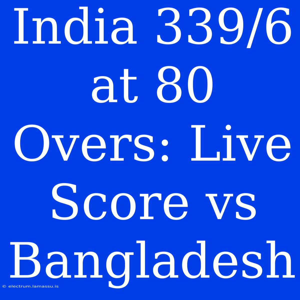 India 339/6 At 80 Overs: Live Score Vs Bangladesh