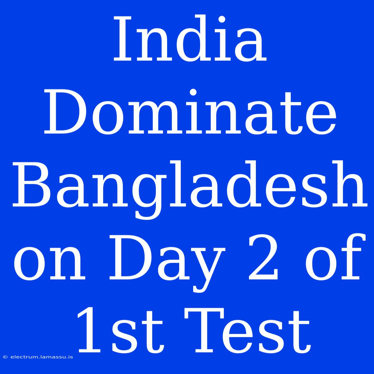 India Dominate Bangladesh On Day 2 Of 1st Test