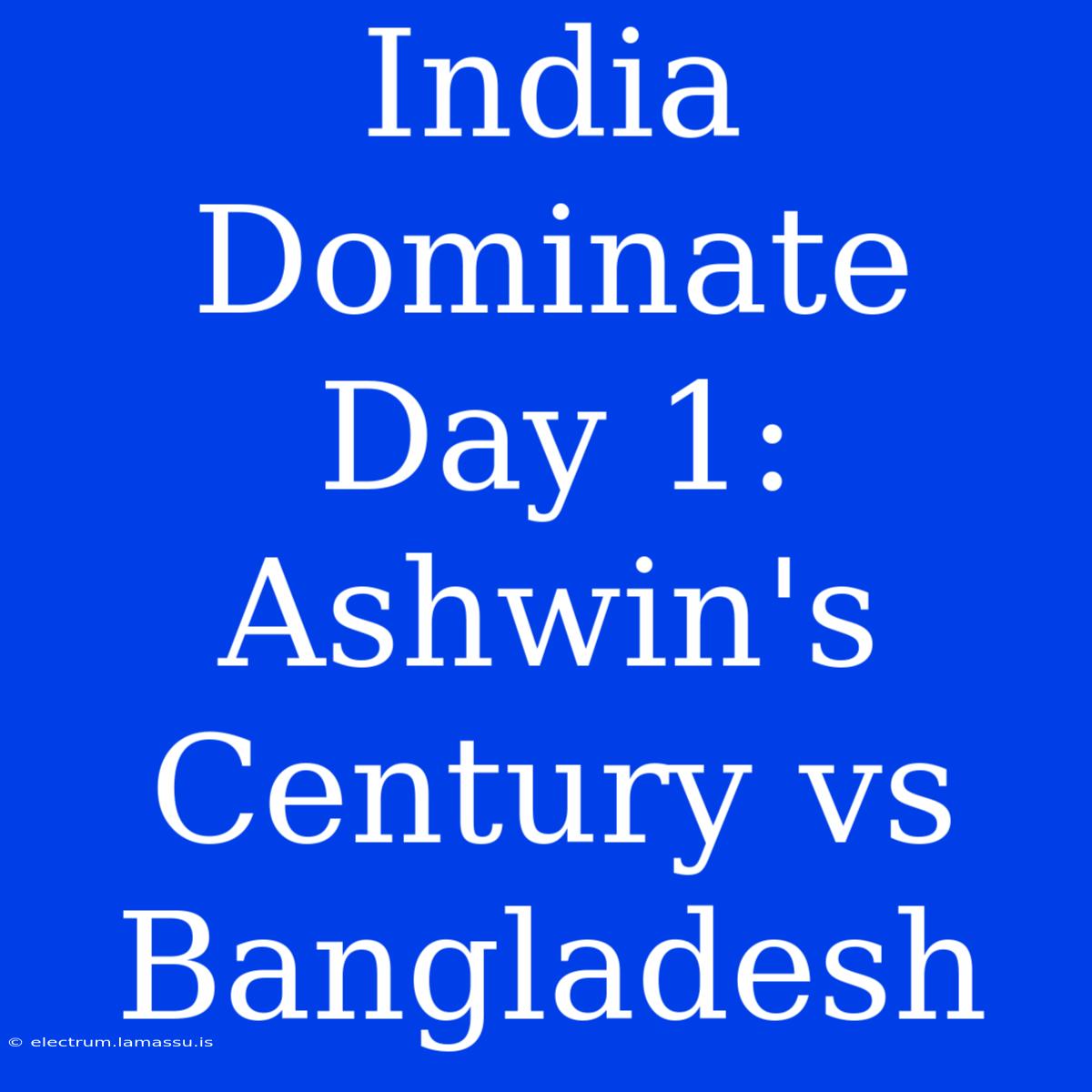 India Dominate Day 1: Ashwin's Century Vs Bangladesh