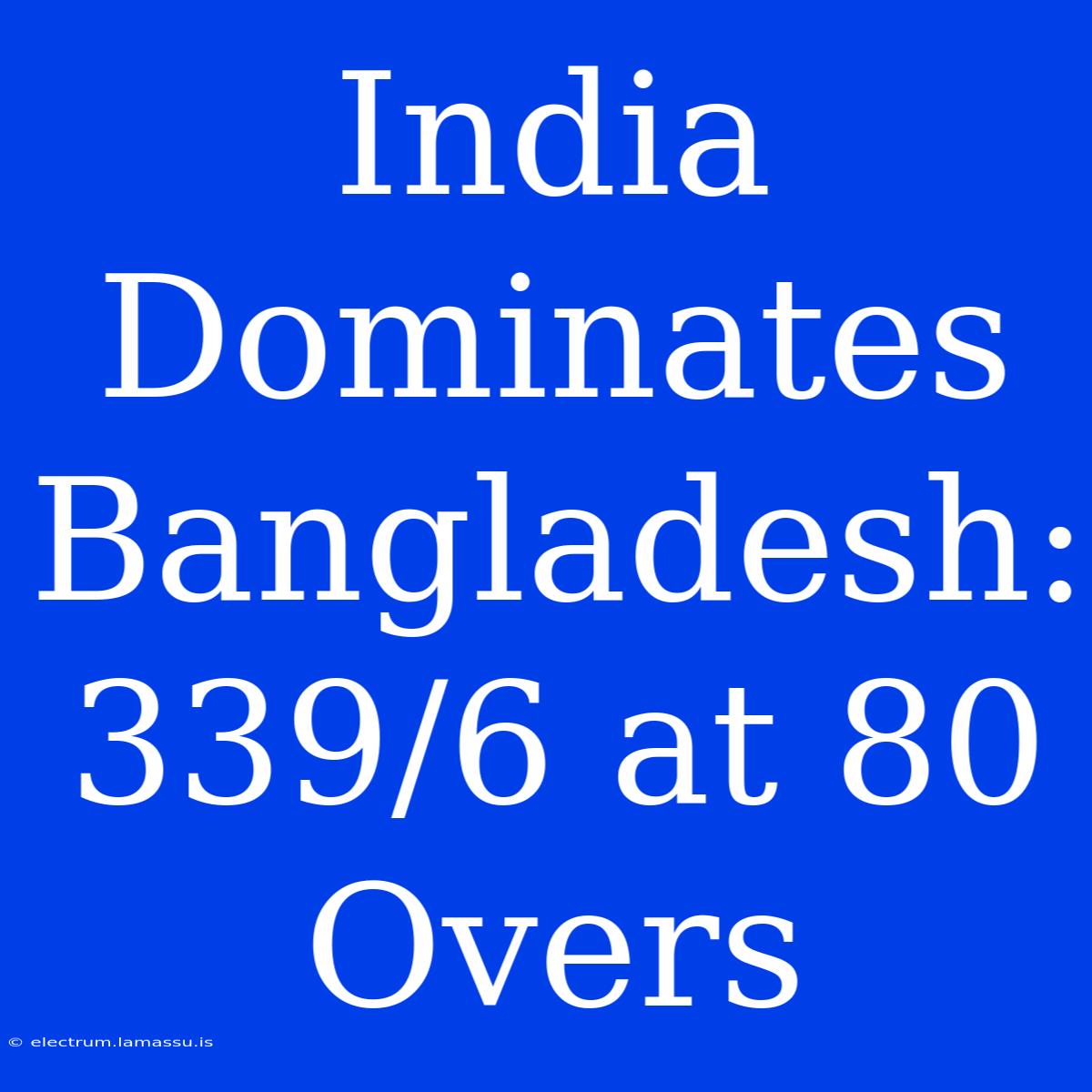 India Dominates Bangladesh: 339/6 At 80 Overs