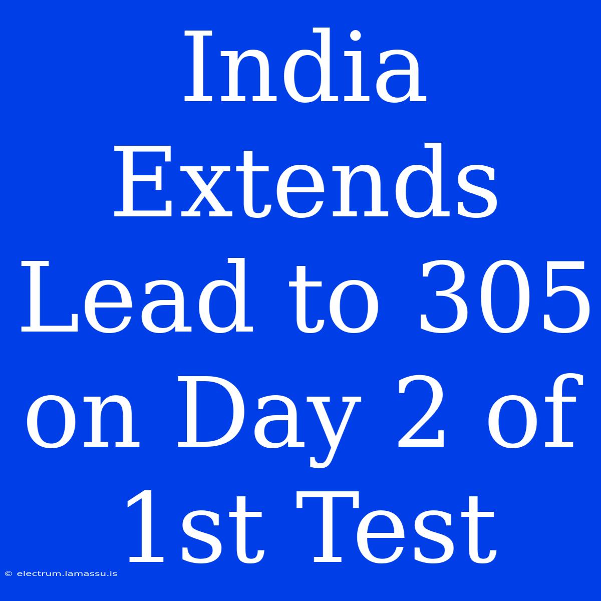 India Extends Lead To 305 On Day 2 Of 1st Test