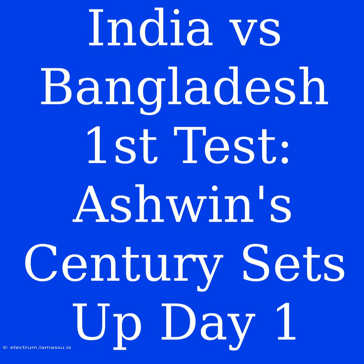 India Vs Bangladesh 1st Test: Ashwin's Century Sets Up Day 1 