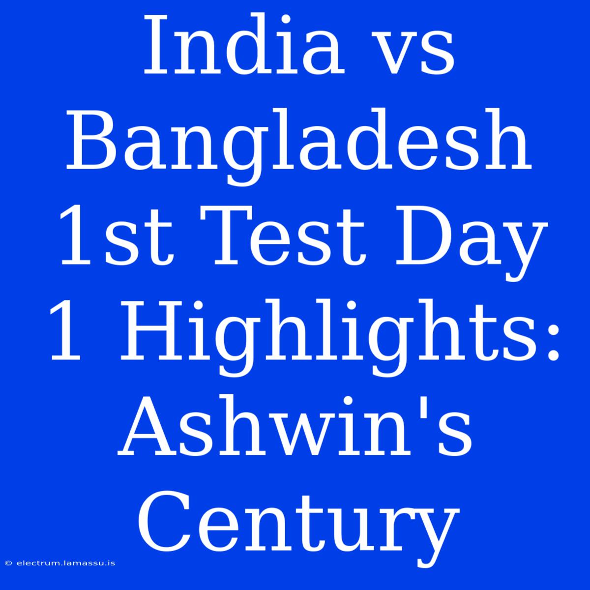 India Vs Bangladesh 1st Test Day 1 Highlights: Ashwin's Century