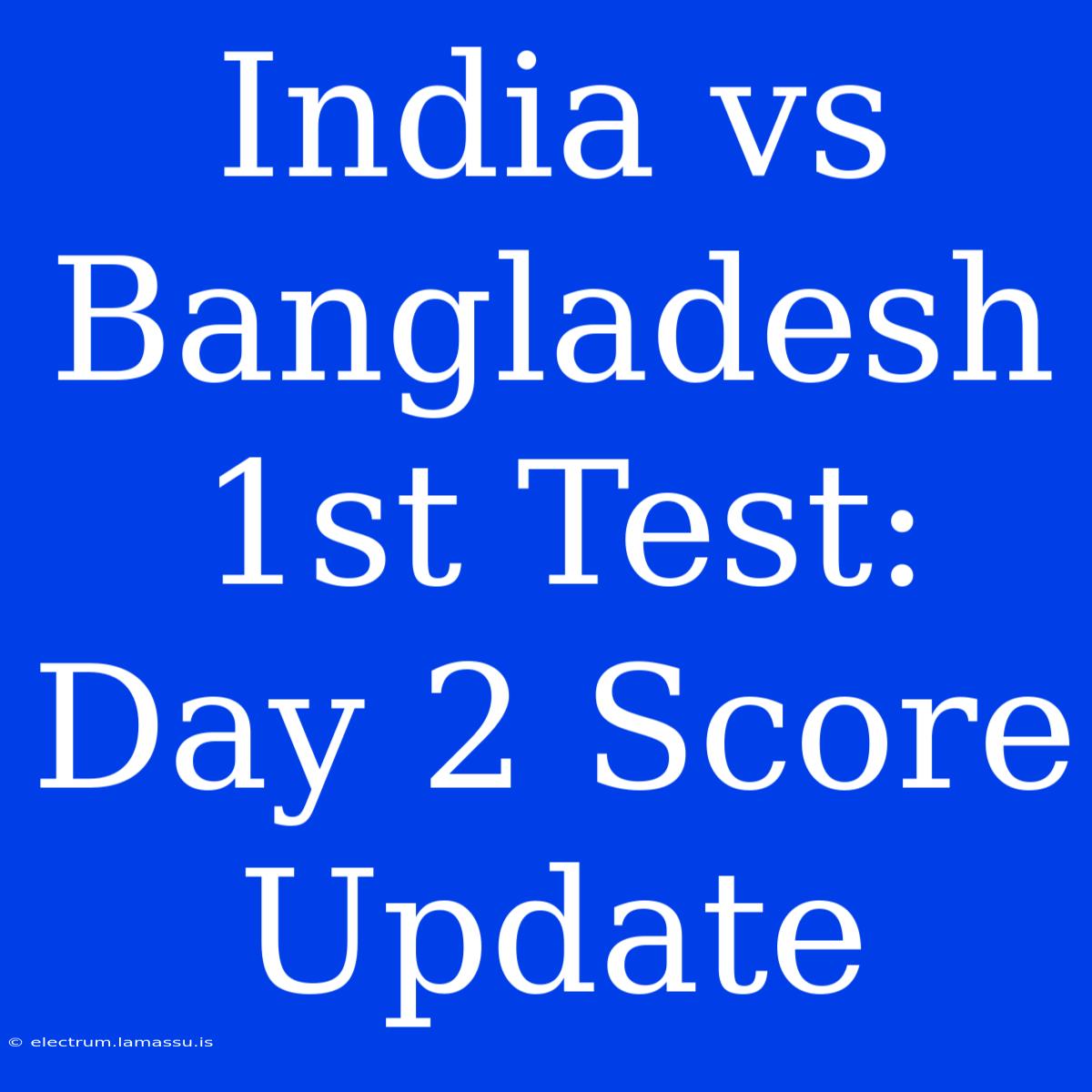 India Vs Bangladesh 1st Test: Day 2 Score Update