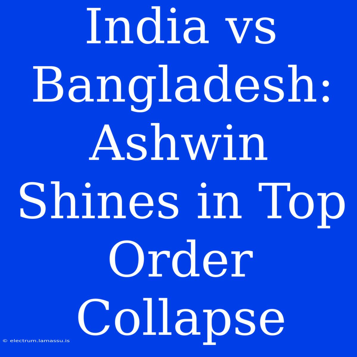 India Vs Bangladesh: Ashwin Shines In Top Order Collapse