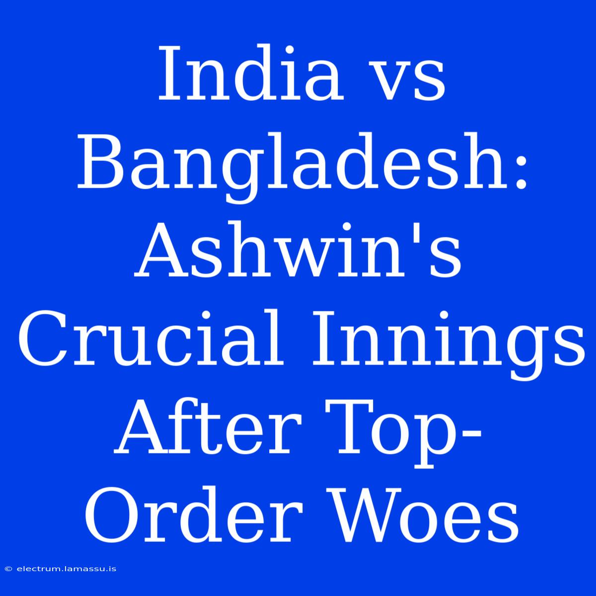 India Vs Bangladesh: Ashwin's Crucial Innings After Top-Order Woes