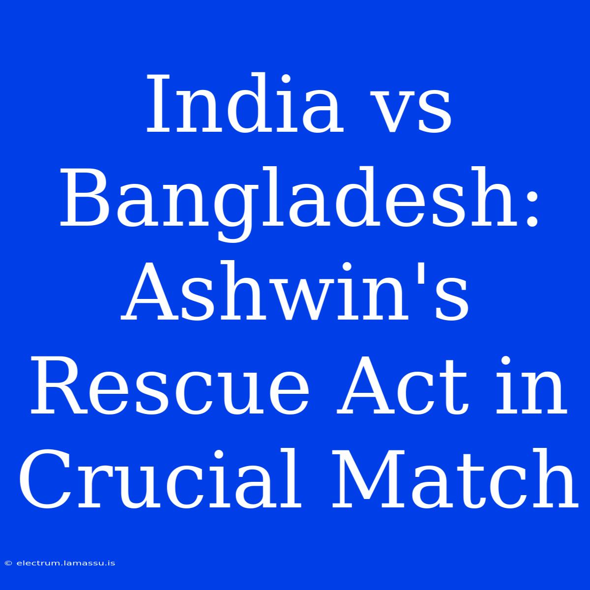 India Vs Bangladesh: Ashwin's Rescue Act In Crucial Match