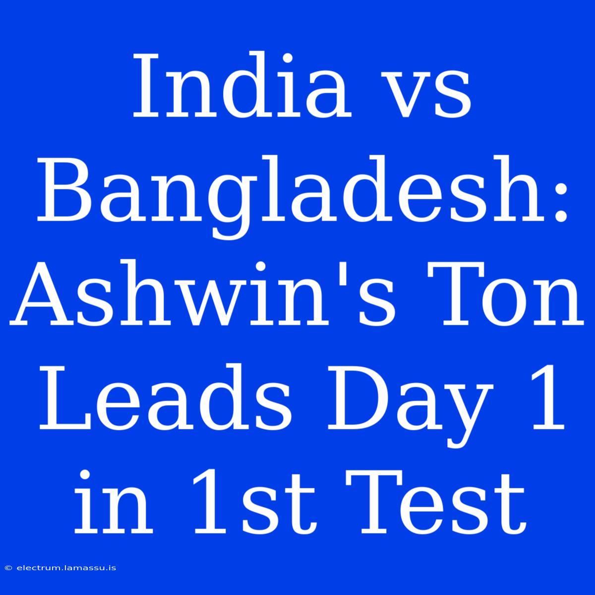 India Vs Bangladesh: Ashwin's Ton Leads Day 1 In 1st Test