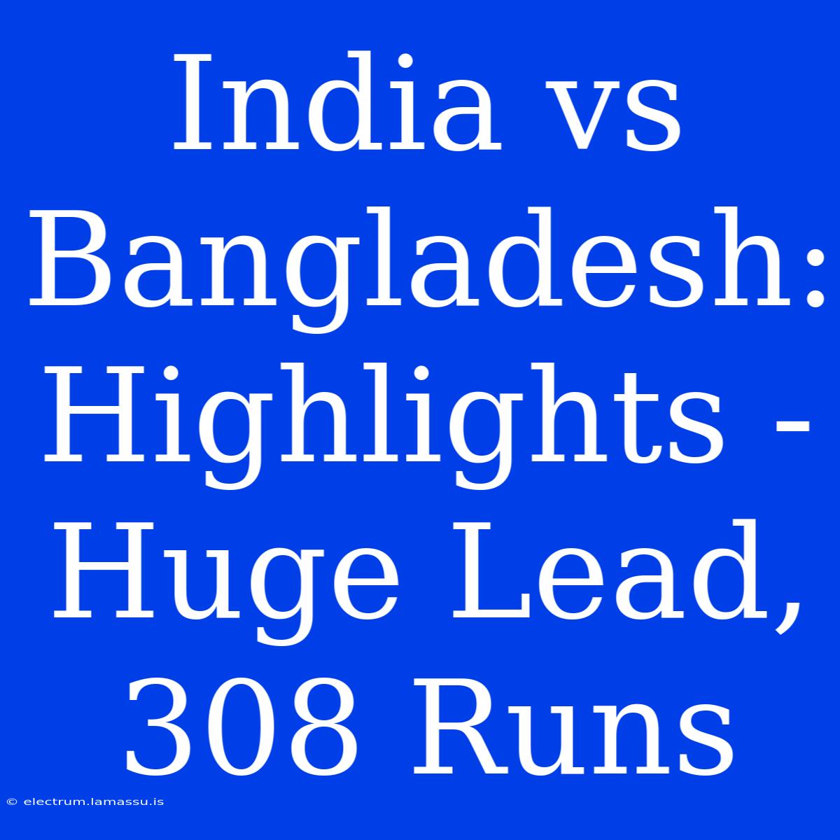 India Vs Bangladesh: Highlights - Huge Lead, 308 Runs