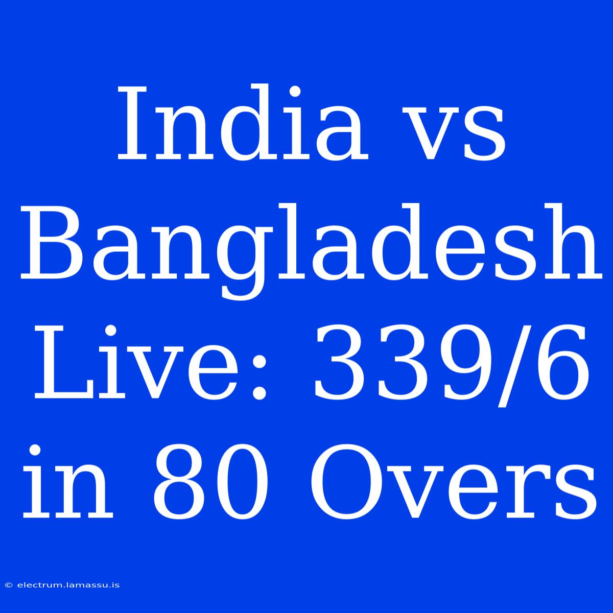 India Vs Bangladesh Live: 339/6 In 80 Overs