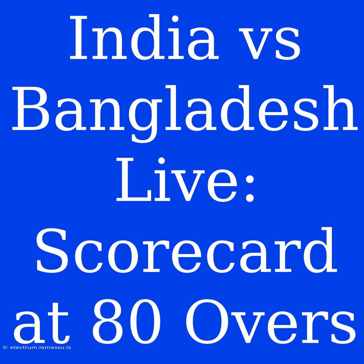 India Vs Bangladesh Live: Scorecard At 80 Overs 