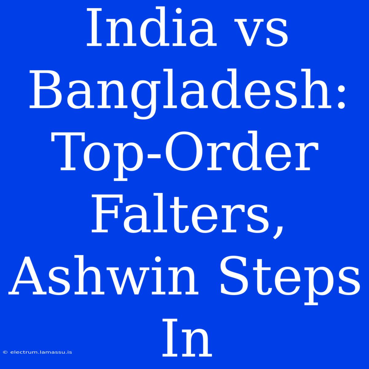 India Vs Bangladesh: Top-Order Falters, Ashwin Steps In