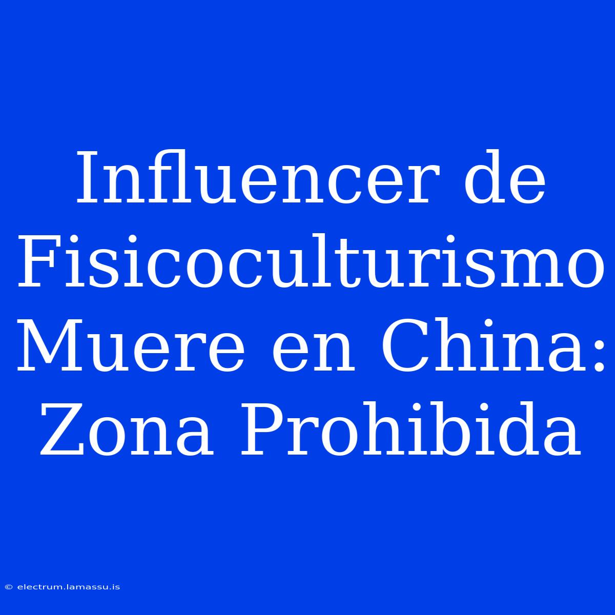 Influencer De Fisicoculturismo Muere En China: Zona Prohibida