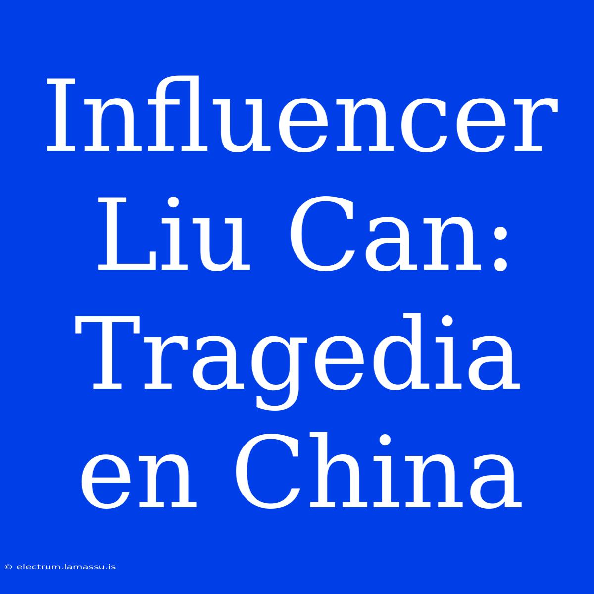 Influencer Liu Can: Tragedia En China