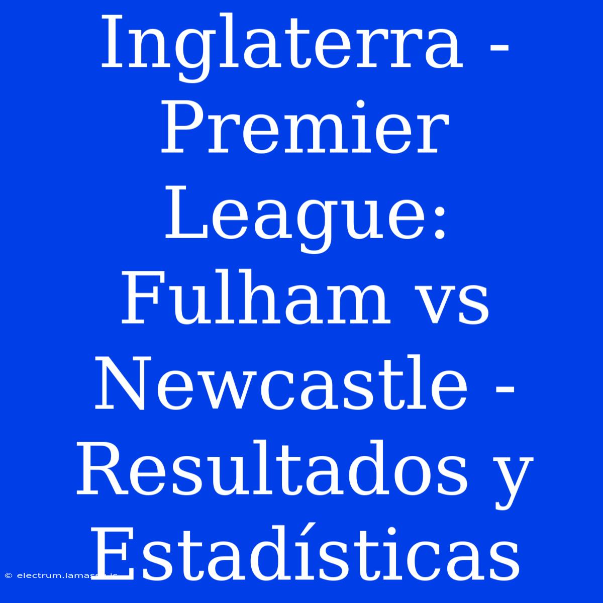 Inglaterra - Premier League: Fulham Vs Newcastle - Resultados Y Estadísticas