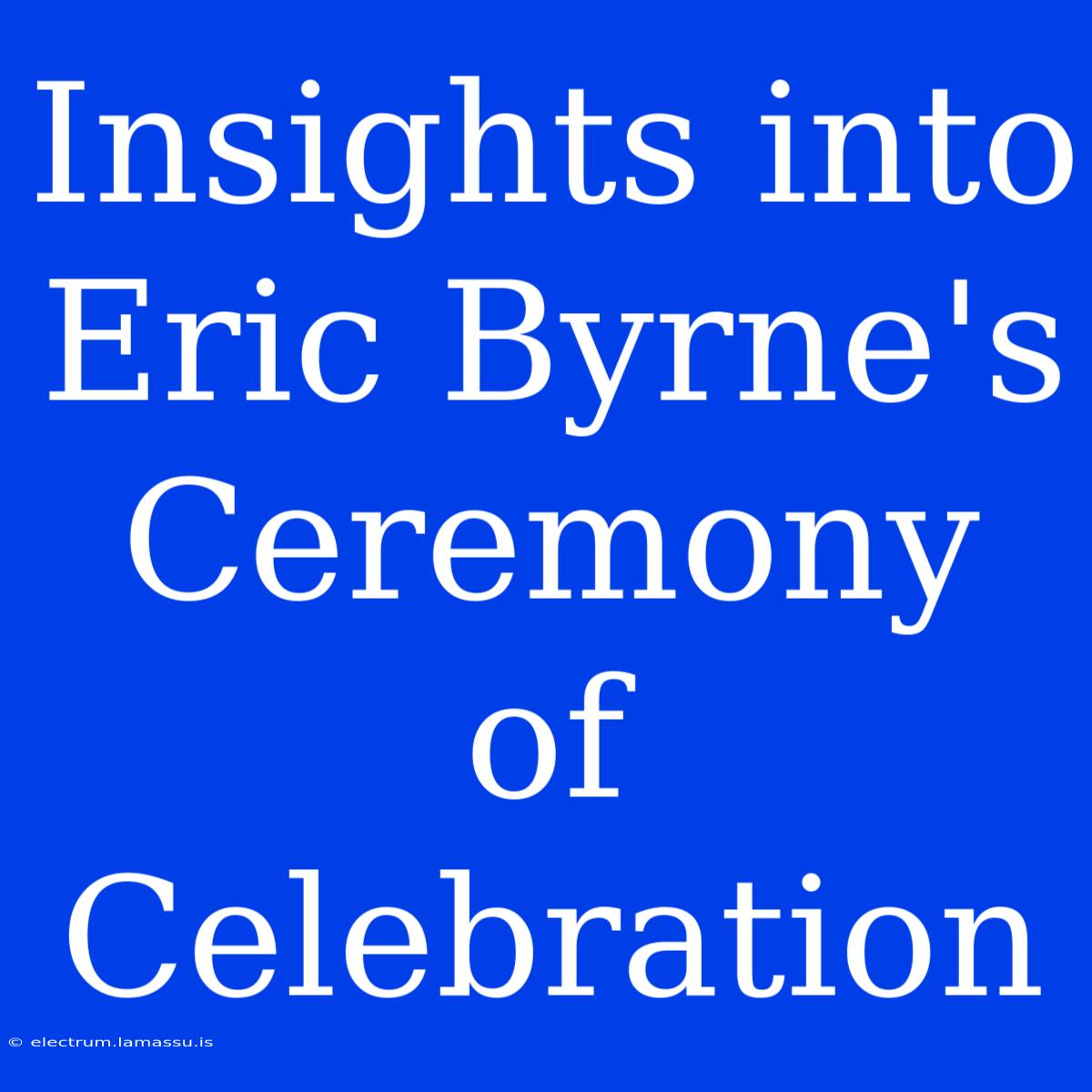 Insights Into Eric Byrne's Ceremony Of Celebration