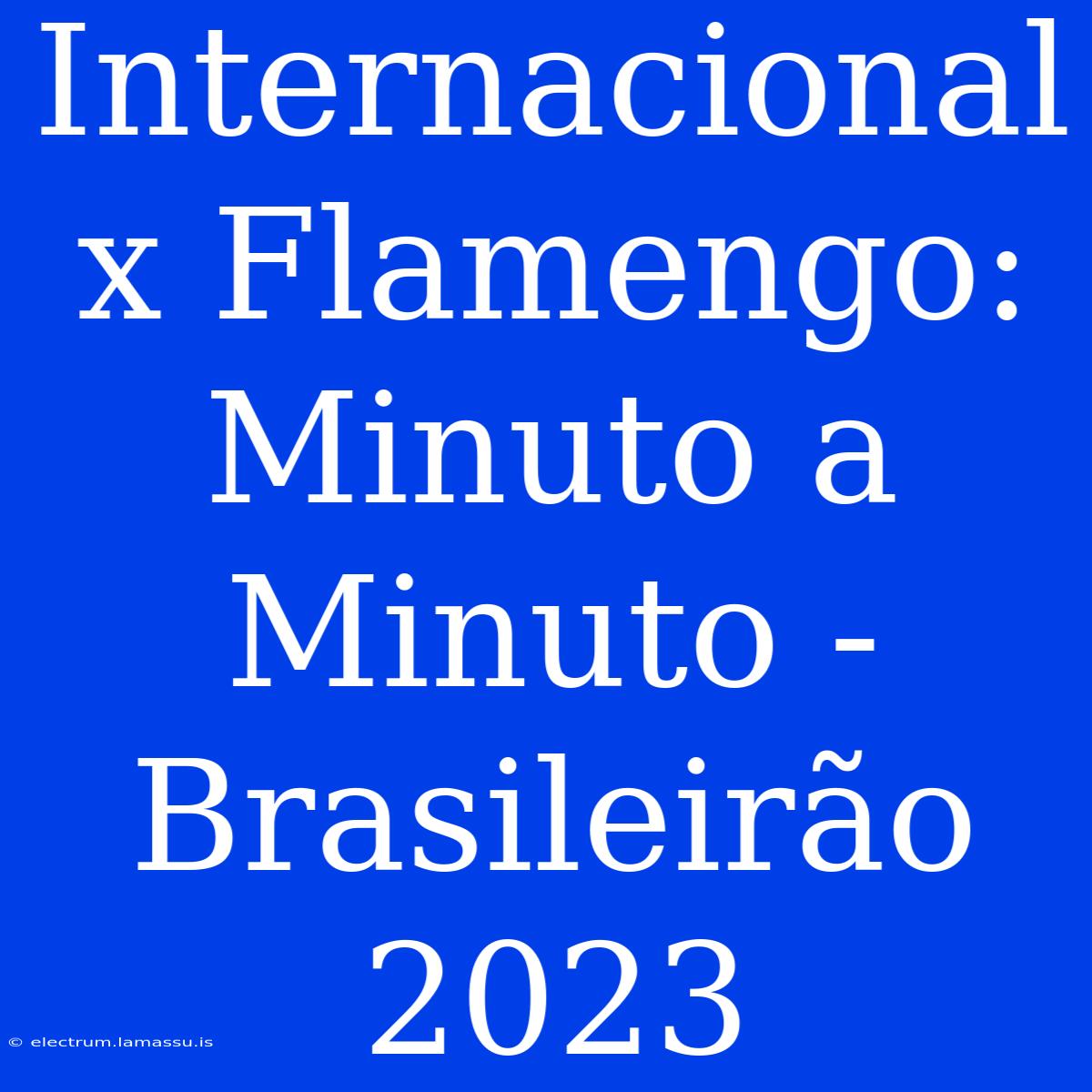 Internacional X Flamengo: Minuto A Minuto - Brasileirão 2023