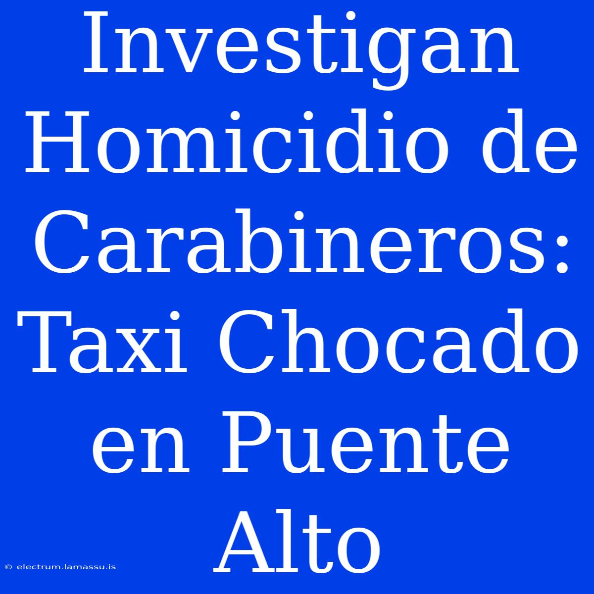 Investigan Homicidio De Carabineros: Taxi Chocado En Puente Alto