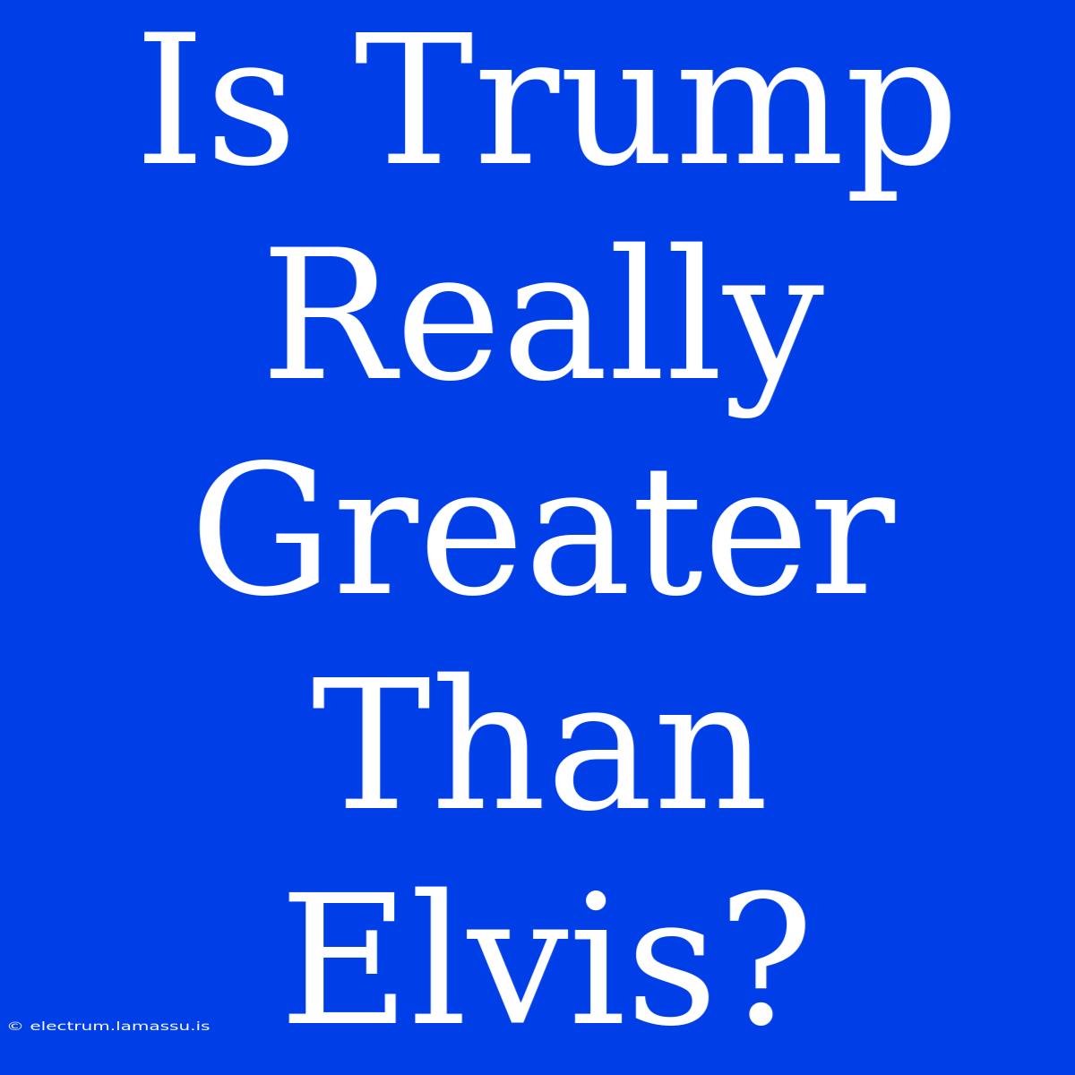 Is Trump Really Greater Than Elvis?