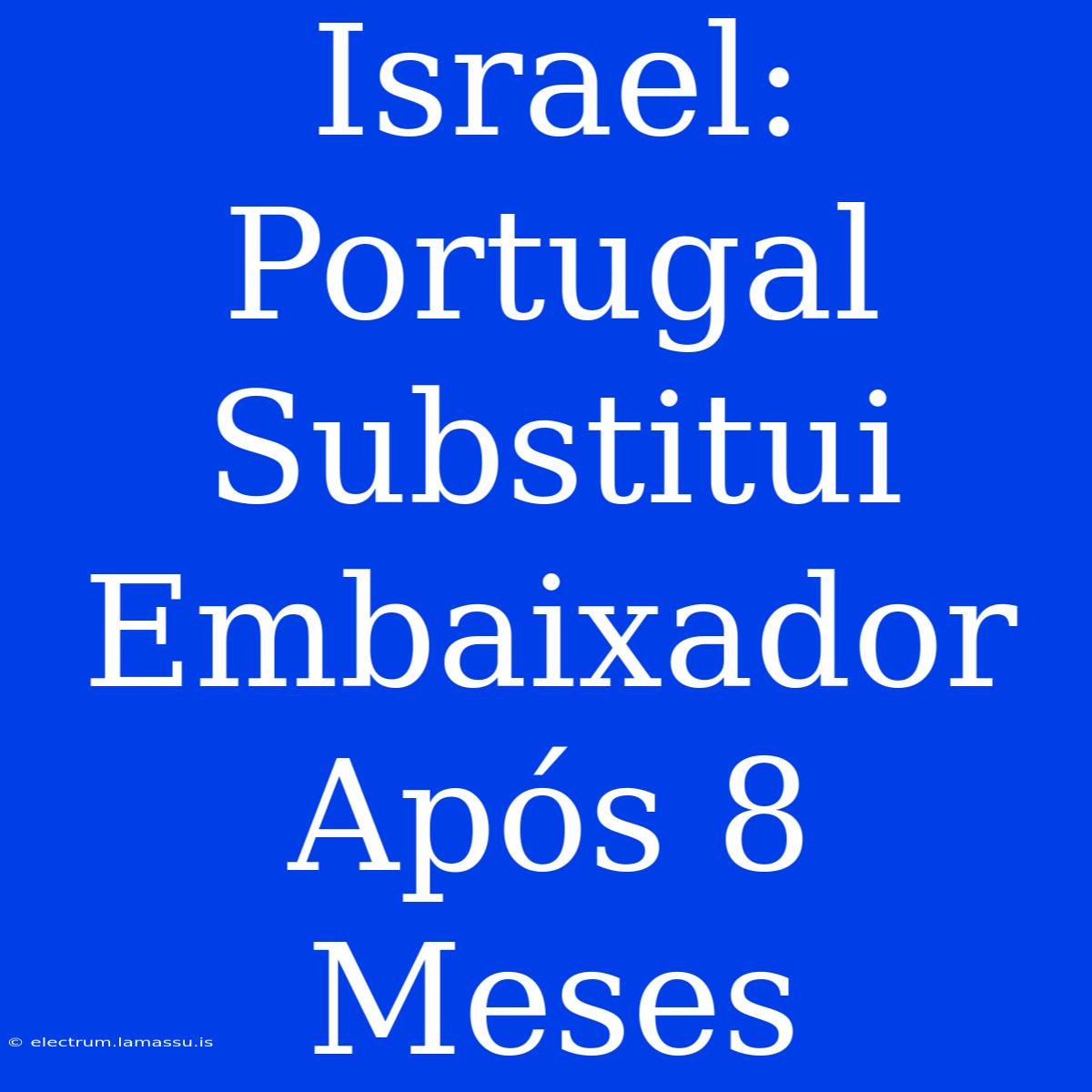 Israel: Portugal Substitui Embaixador Após 8 Meses 