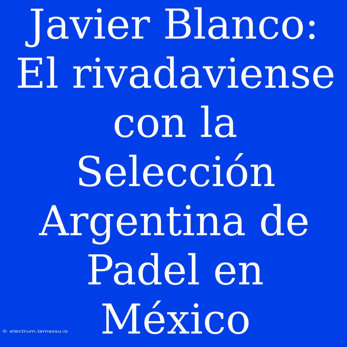 Javier Blanco: El Rivadaviense Con La Selección Argentina De Padel En México