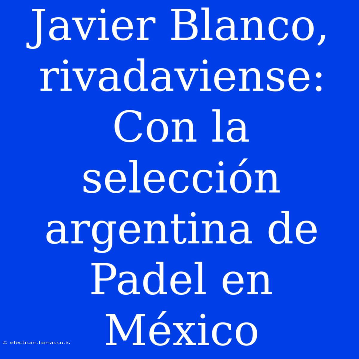 Javier Blanco, Rivadaviense:  Con La Selección Argentina De Padel En México 