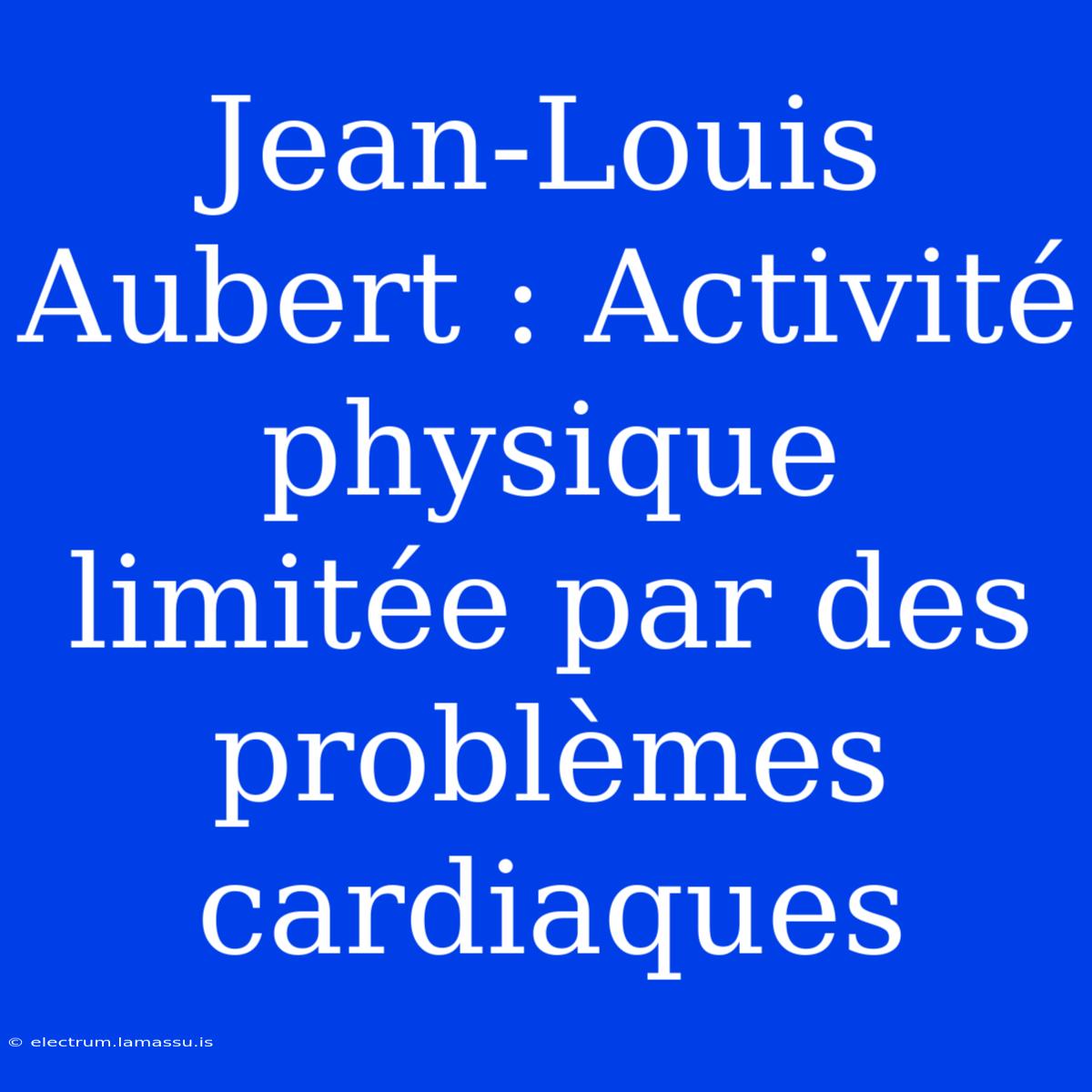 Jean-Louis Aubert : Activité Physique Limitée Par Des Problèmes Cardiaques