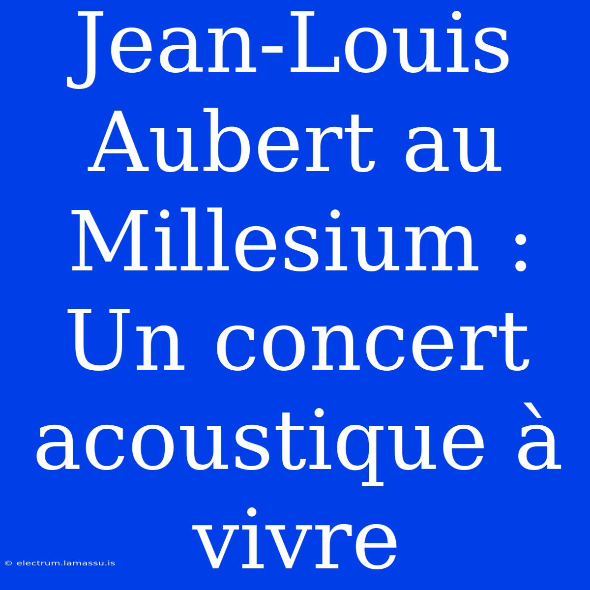 Jean-Louis Aubert Au Millesium : Un Concert Acoustique À Vivre 