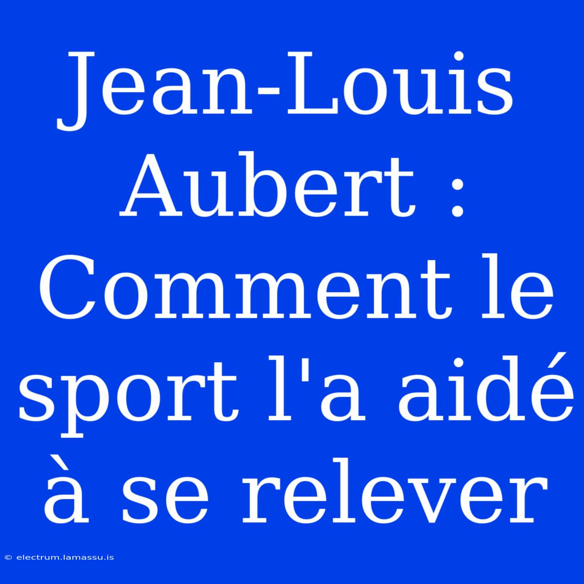 Jean-Louis Aubert : Comment Le Sport L'a Aidé À Se Relever