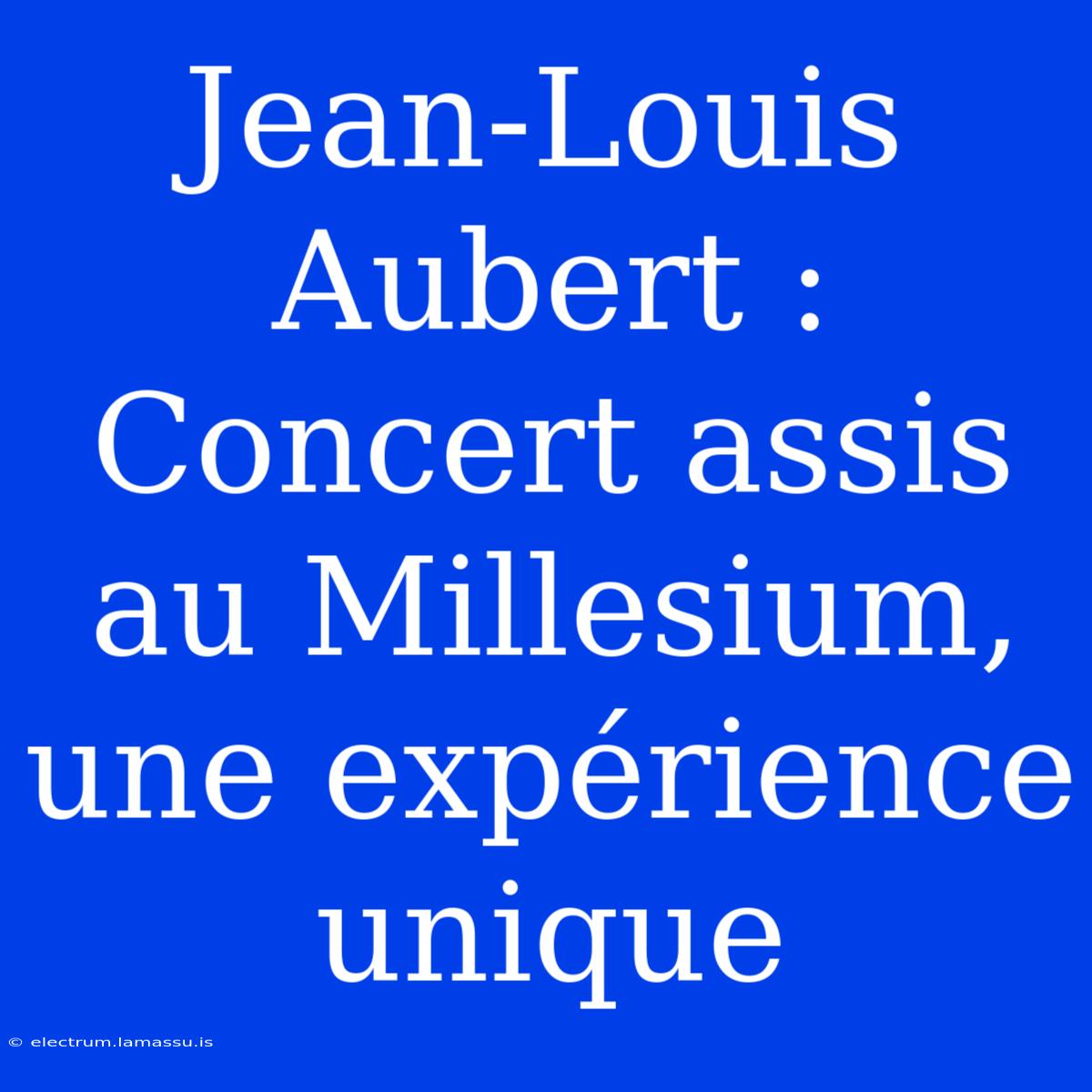 Jean-Louis Aubert : Concert Assis Au Millesium, Une Expérience Unique