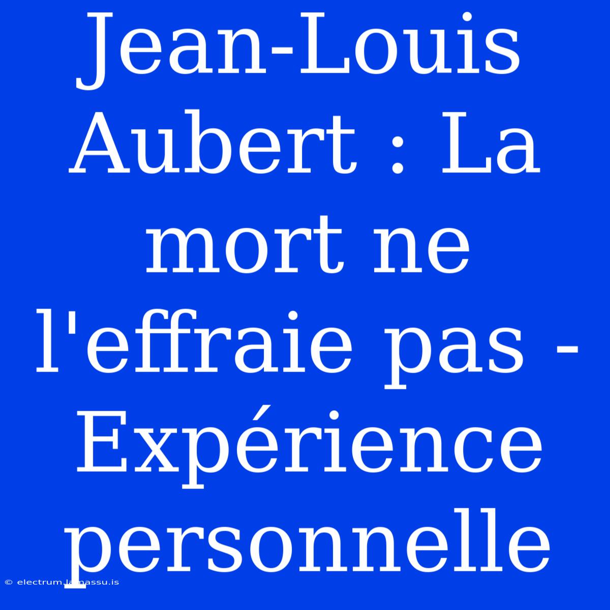 Jean-Louis Aubert : La Mort Ne L'effraie Pas - Expérience Personnelle