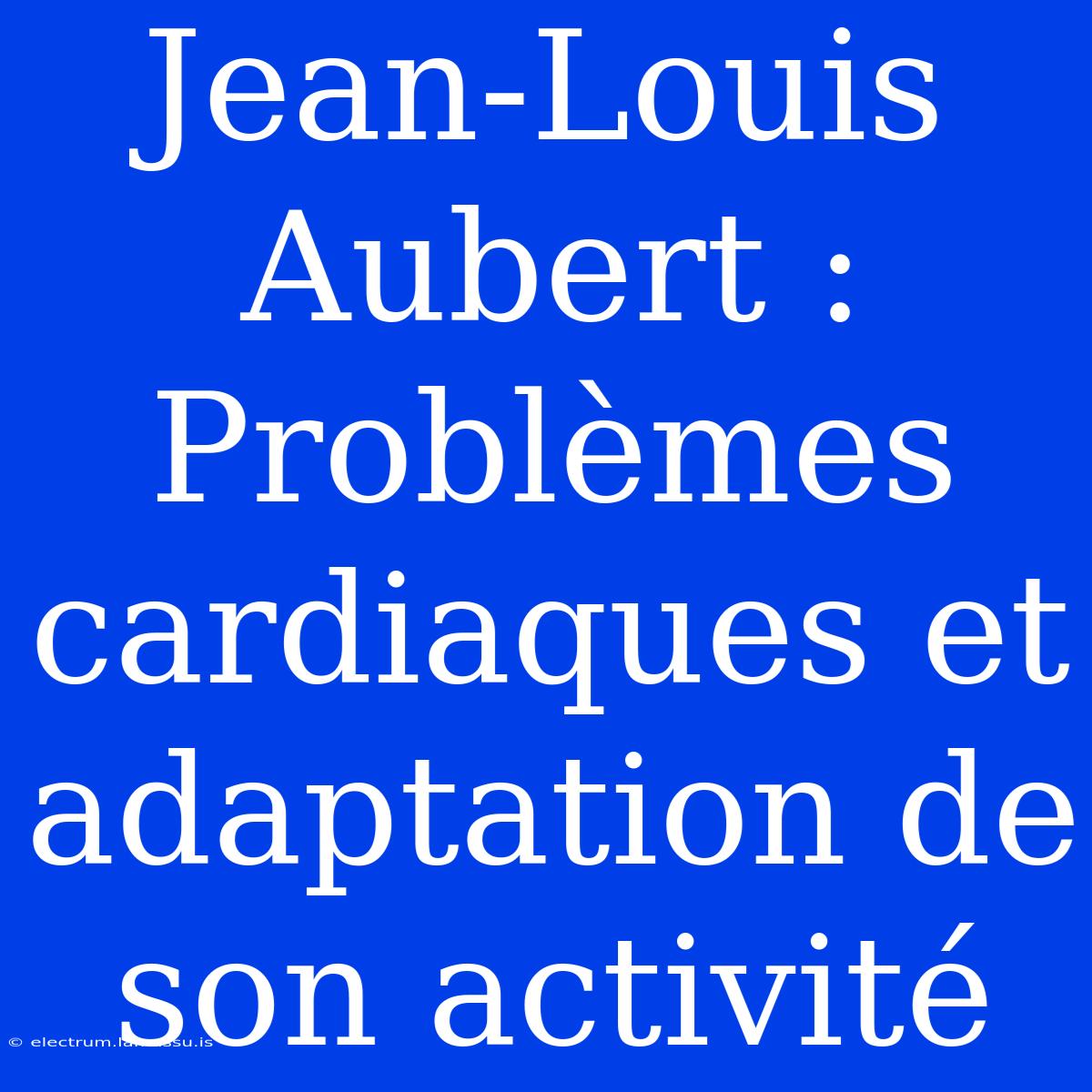 Jean-Louis Aubert : Problèmes Cardiaques Et Adaptation De Son Activité