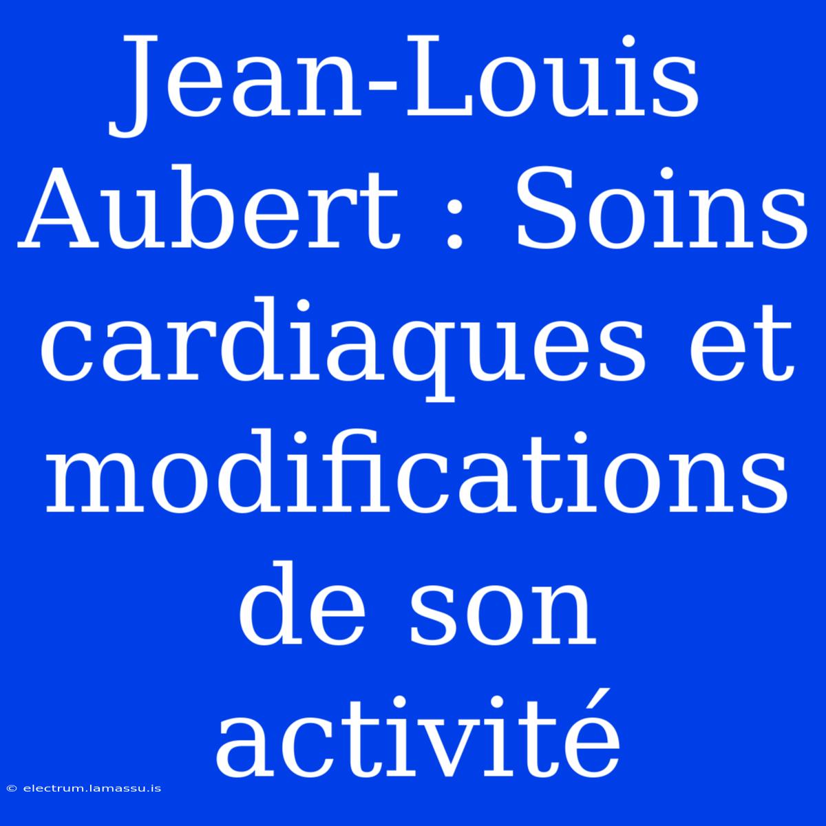 Jean-Louis Aubert : Soins Cardiaques Et Modifications De Son Activité