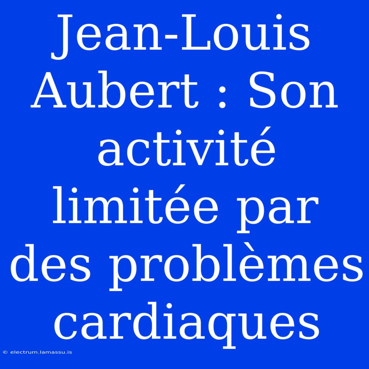 Jean-Louis Aubert : Son Activité Limitée Par Des Problèmes Cardiaques