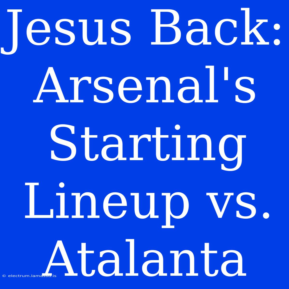 Jesus Back: Arsenal's Starting Lineup Vs. Atalanta