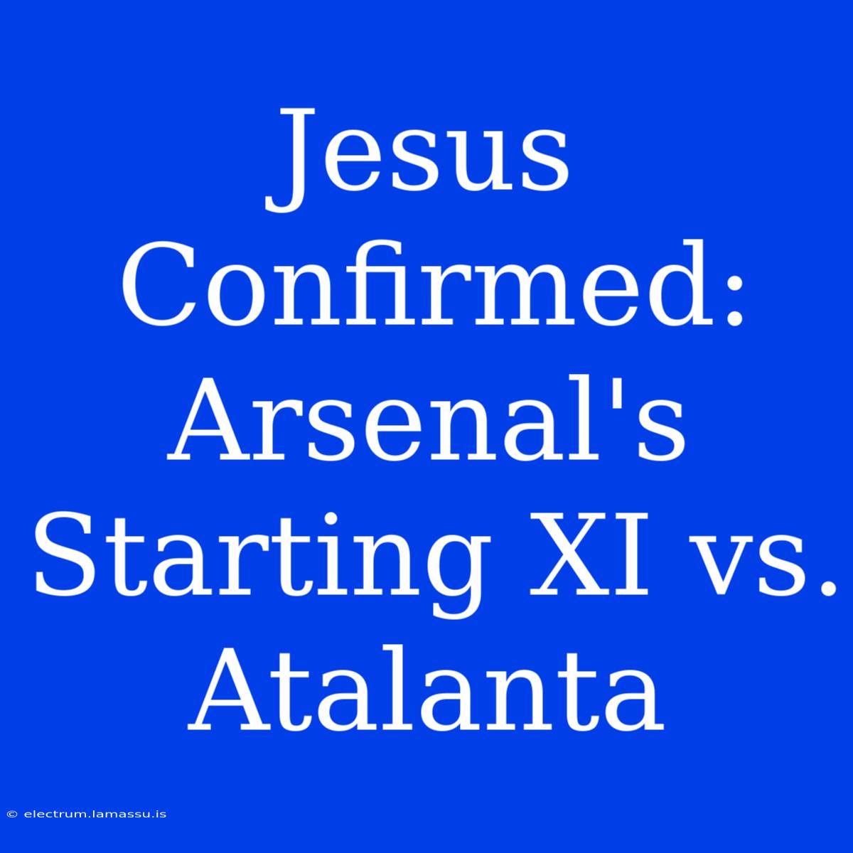 Jesus Confirmed: Arsenal's Starting XI Vs. Atalanta