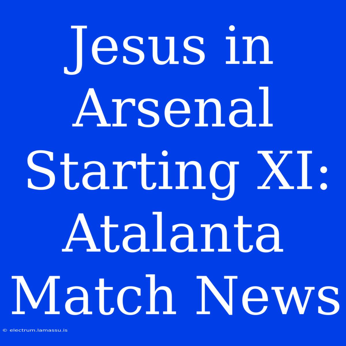 Jesus In Arsenal Starting XI: Atalanta Match News 