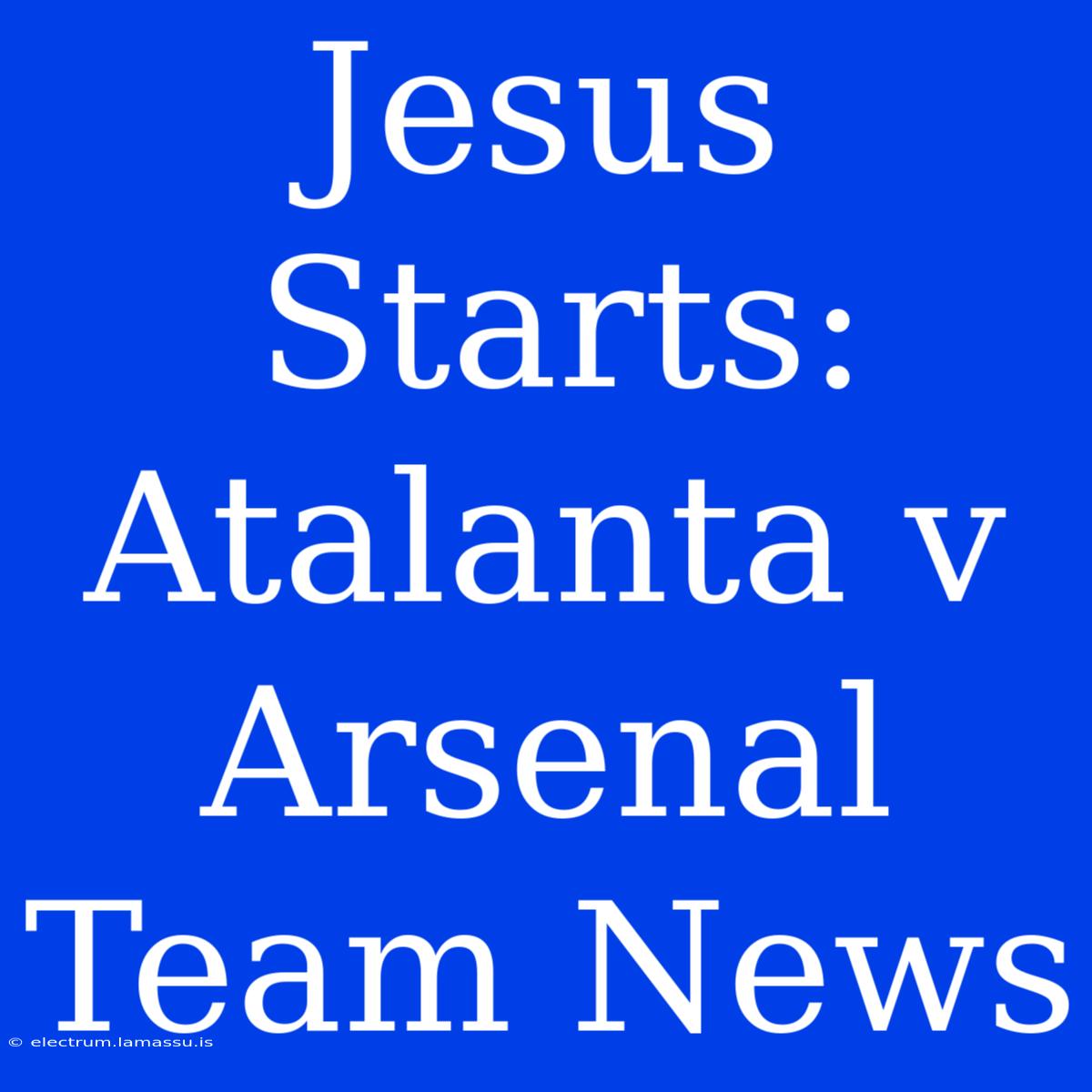 Jesus Starts: Atalanta V Arsenal Team News