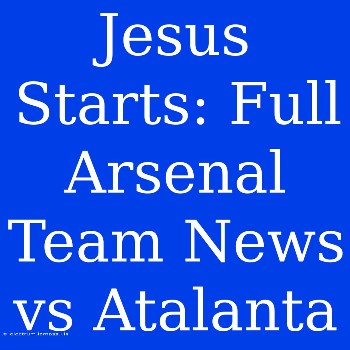 Jesus Starts: Full Arsenal Team News Vs Atalanta