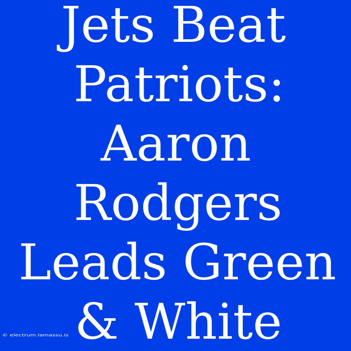 Jets Beat Patriots: Aaron Rodgers Leads Green & White