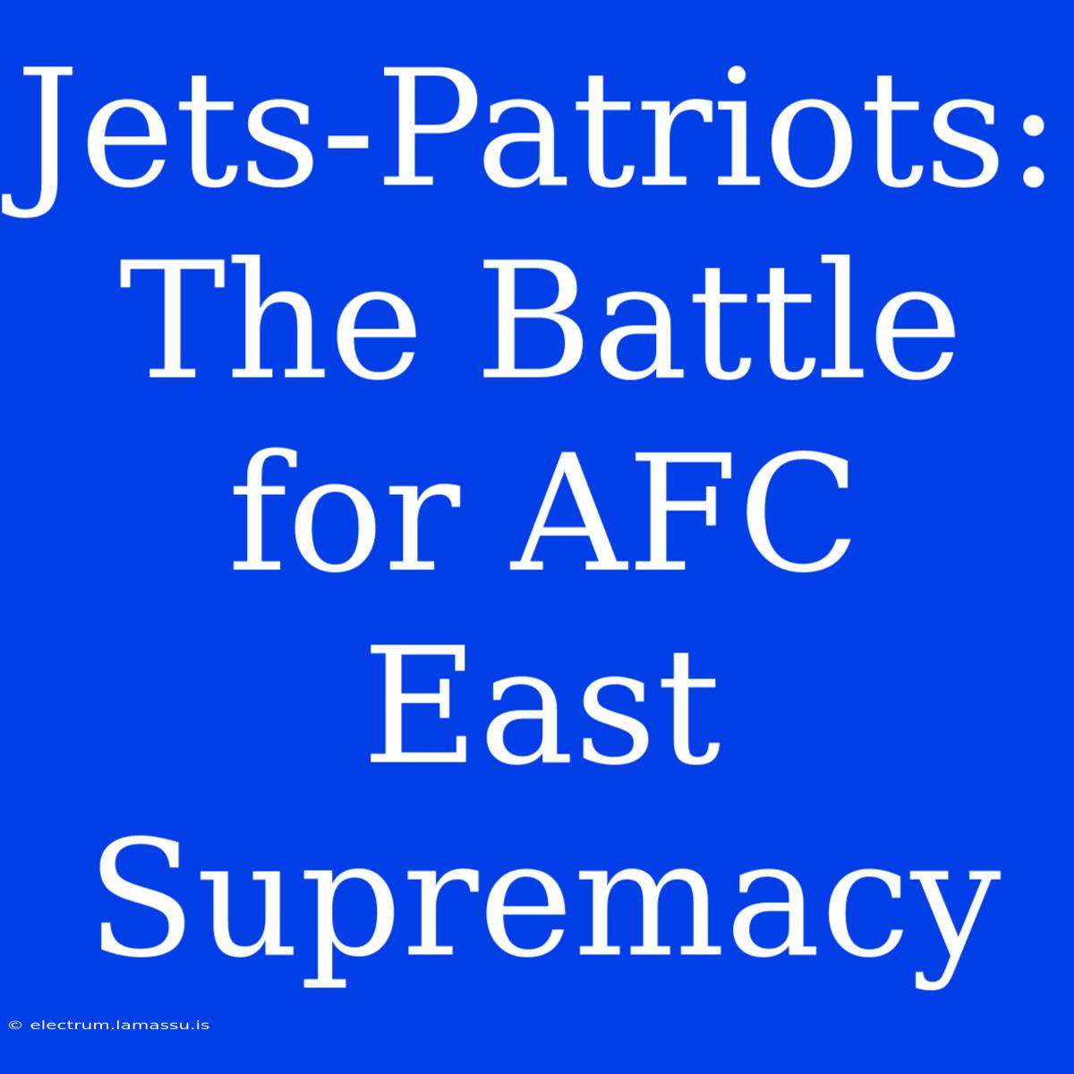 Jets-Patriots:  The Battle For AFC East Supremacy