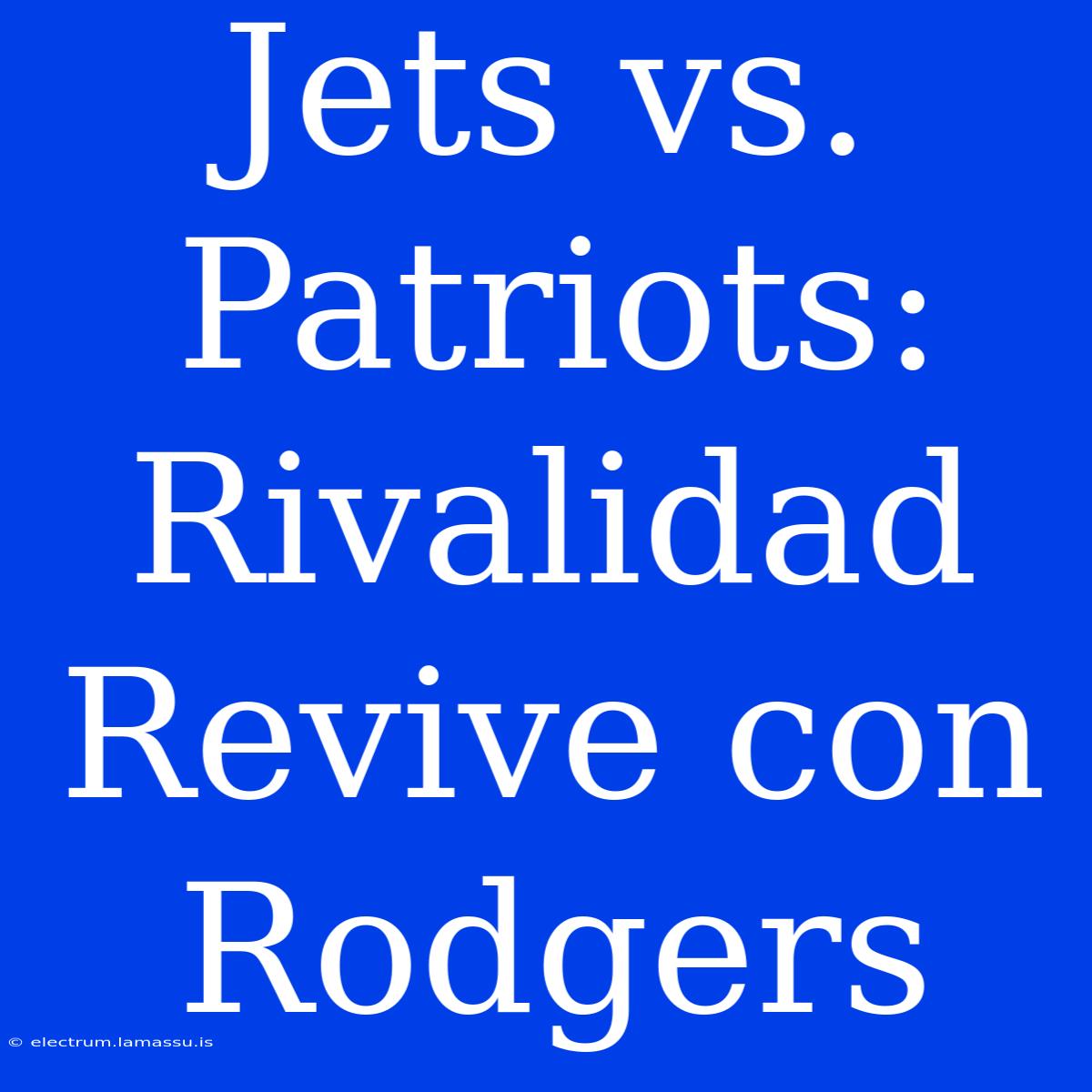 Jets Vs. Patriots: Rivalidad Revive Con Rodgers