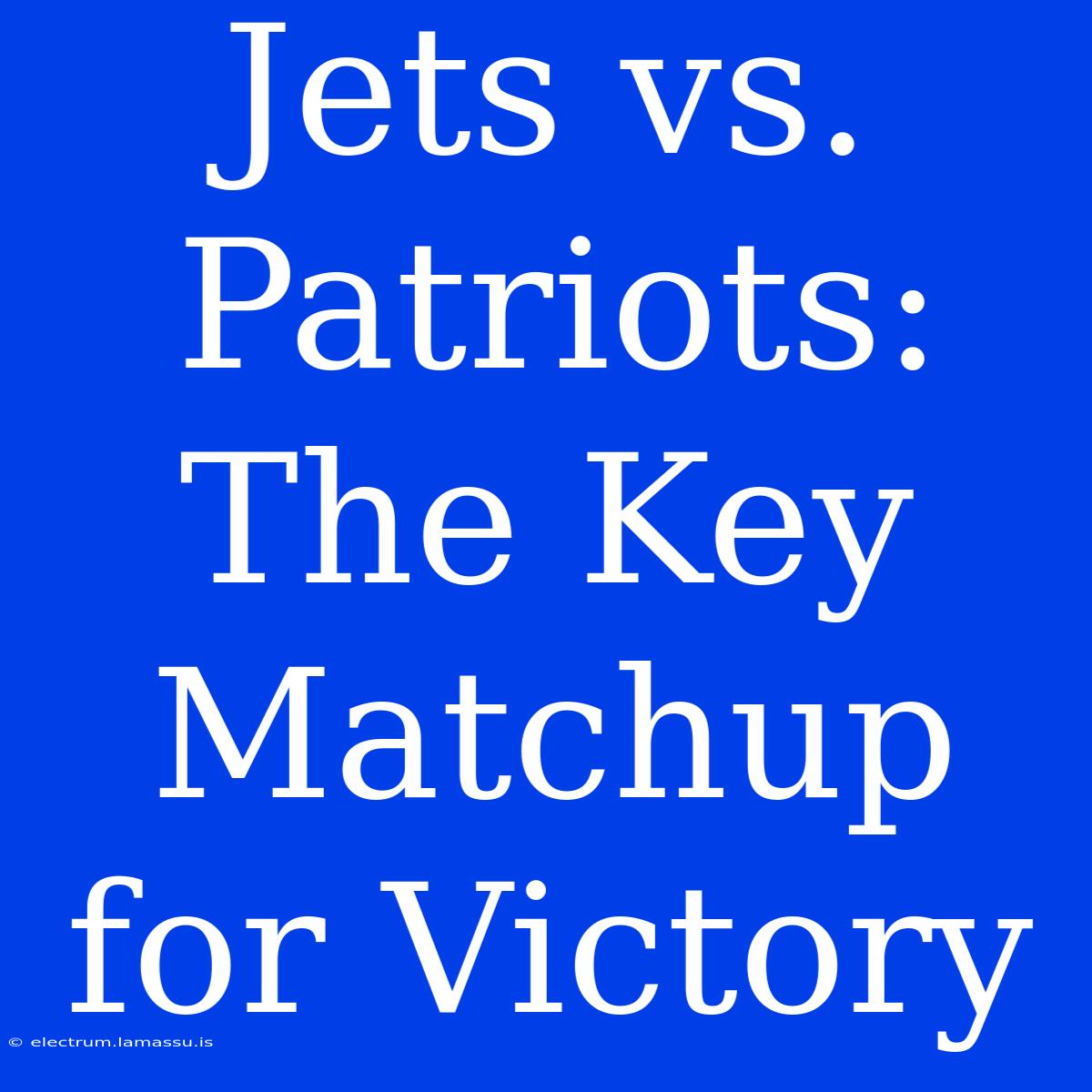 Jets Vs. Patriots:  The Key Matchup For Victory