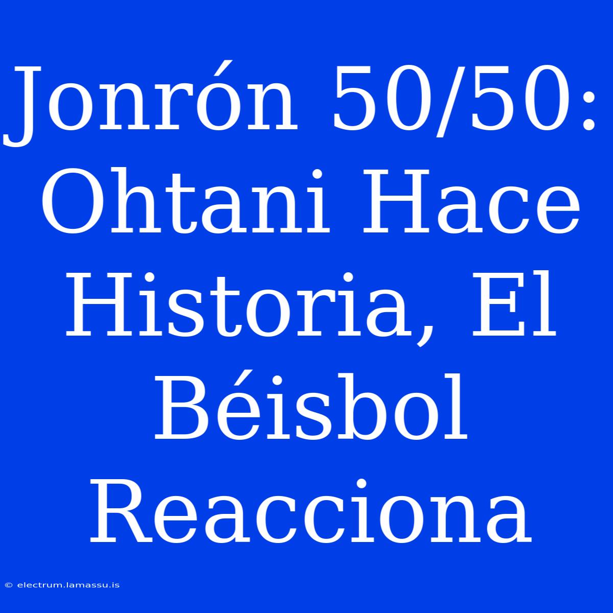 Jonrón 50/50: Ohtani Hace Historia, El Béisbol Reacciona