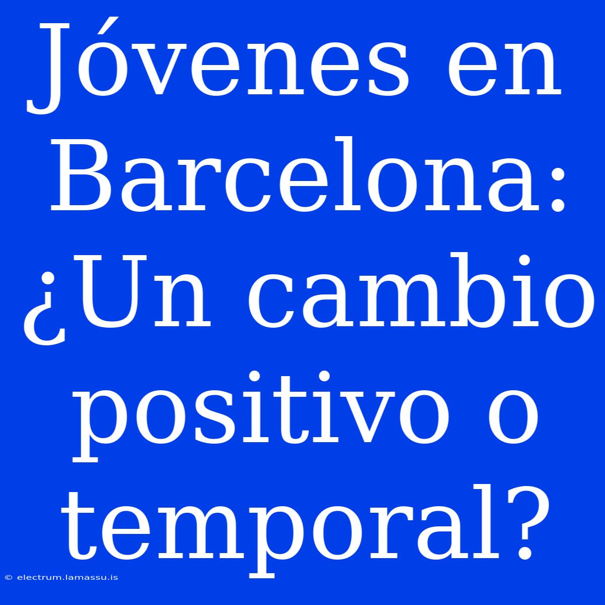 Jóvenes En Barcelona: ¿Un Cambio Positivo O Temporal?