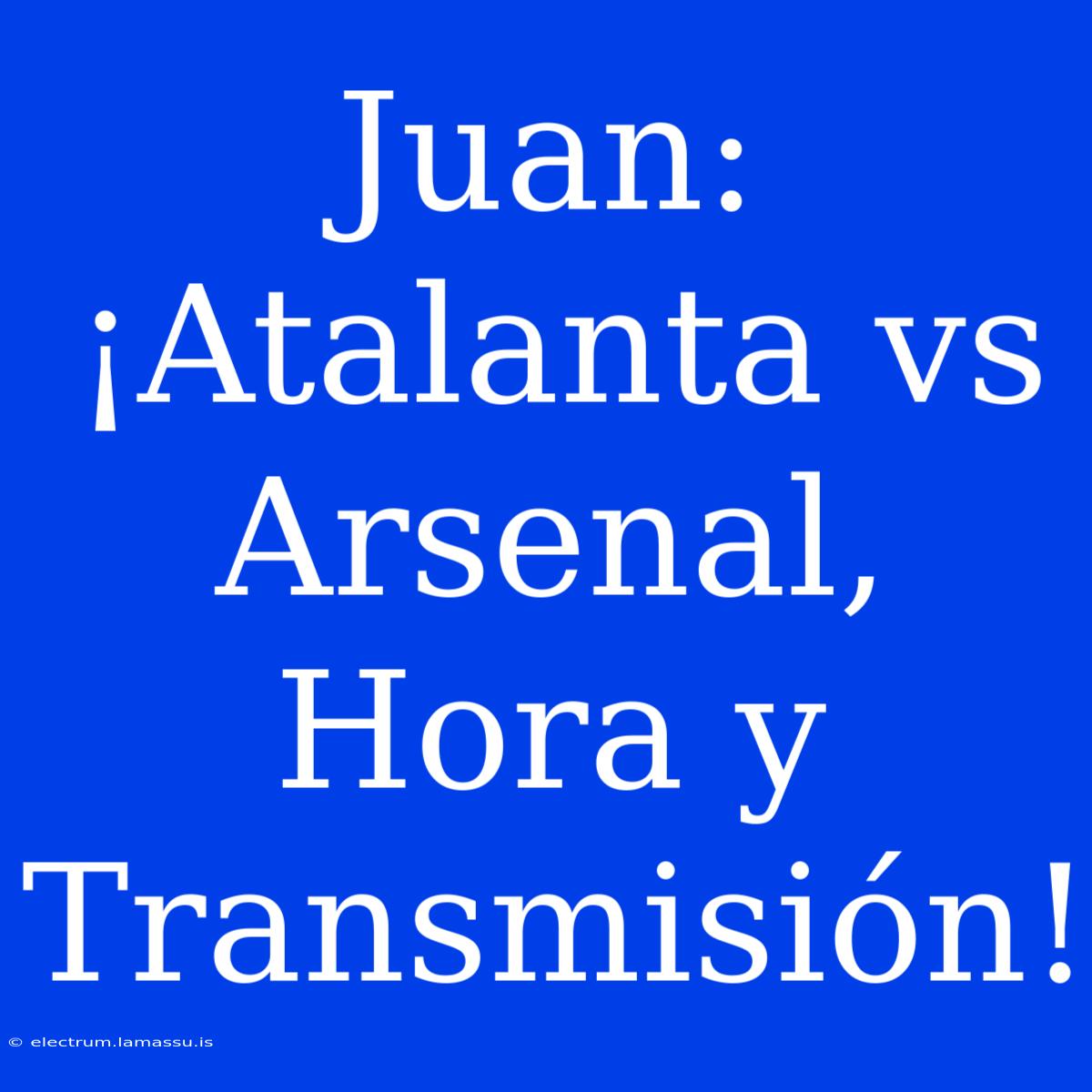 Juan: ¡Atalanta Vs Arsenal, Hora Y Transmisión!